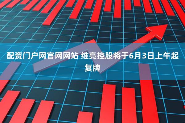 配资门户网官网网站 维亮控股将于6月3日上午起复牌