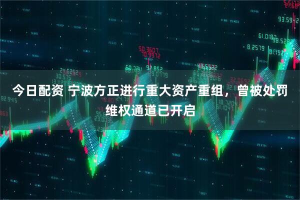今日配资 宁波方正进行重大资产重组，曾被处罚维权通道已开启