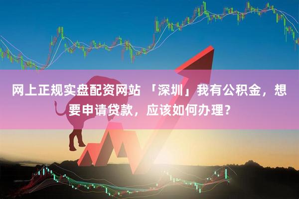 网上正规实盘配资网站 「深圳」我有公积金，想要申请贷款，应该如何办理？
