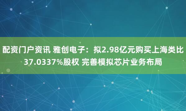 配资门户资讯 雅创电子：拟2.98亿元购买上海类比37.0337%股权 完善模拟芯片业务布局
