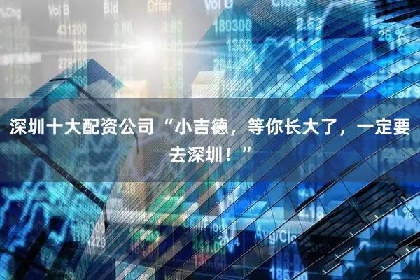 深圳十大配资公司 “小吉德，等你长大了，一定要去深圳！”