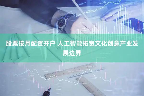 股票按月配资开户 人工智能拓宽文化创意产业发展边界