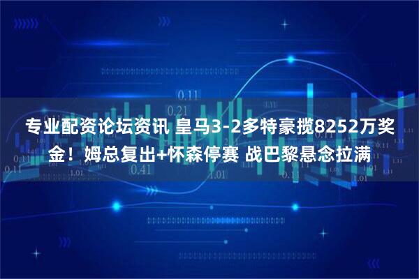 专业配资论坛资讯 皇马3-2多特豪揽8252万奖金！姆总复出+怀森停赛 战巴黎悬念拉满
