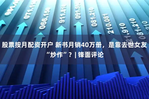 股票按月配资开户 新书月销40万册，是靠去世女友“炒作”？| 锋面评论