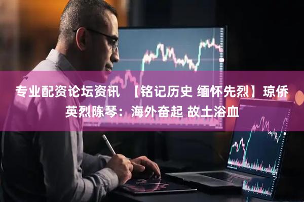 专业配资论坛资讯  【铭记历史 缅怀先烈】琼侨英烈陈琴：海外奋起 故土浴血
