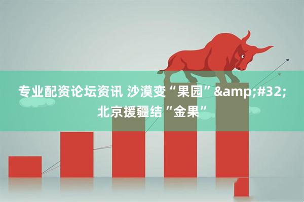 专业配资论坛资讯 沙漠变“果园”&#32;北京援疆结“金果”