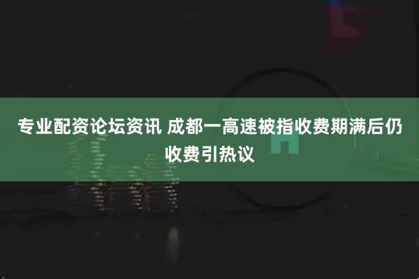 专业配资论坛资讯 成都一高速被指收费期满后仍收费引热议