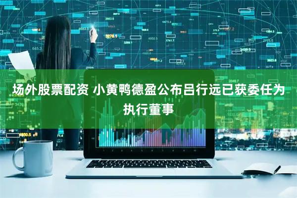 场外股票配资 小黄鸭德盈公布吕行远已获委任为执行董事