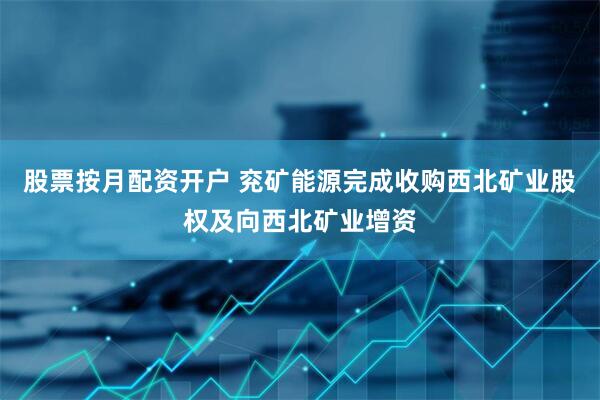 股票按月配资开户 兖矿能源完成收购西北矿业股权及向西北矿业增资