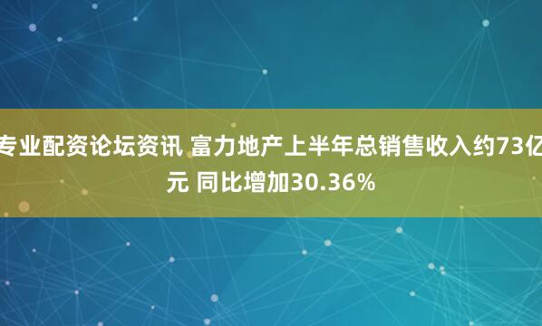 专业配资论坛资讯 富力地产上半年总销售收入约73亿元 同比增加30.36%