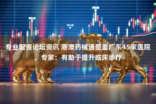 专业配资论坛资讯 港澳药械通覆盖广东45家医院，专家：有助于提升临床诊疗