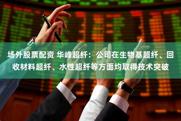 场外股票配资 华峰超纤：公司在生物基超纤、回收材料超纤、水性超纤等方面均取得技术突破