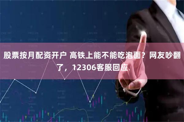 股票按月配资开户 高铁上能不能吃泡面？网友吵翻了，12306客服回应