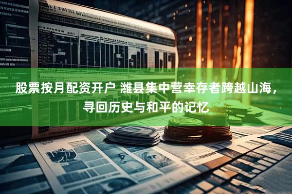 股票按月配资开户 潍县集中营幸存者跨越山海，寻回历史与和平的记忆