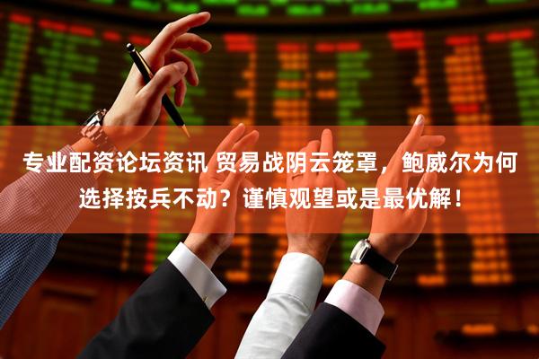 专业配资论坛资讯 贸易战阴云笼罩，鲍威尔为何选择按兵不动？谨慎观望或是最优解！