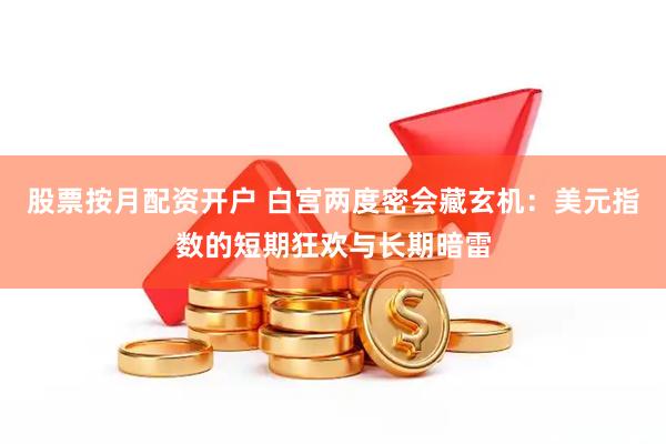 股票按月配资开户 白宫两度密会藏玄机：美元指数的短期狂欢与长期暗雷