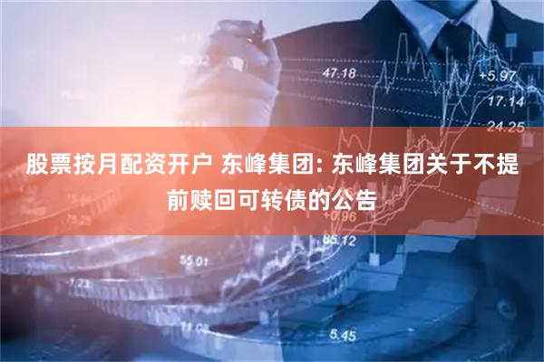 股票按月配资开户 东峰集团: 东峰集团关于不提前赎回可转债的公告