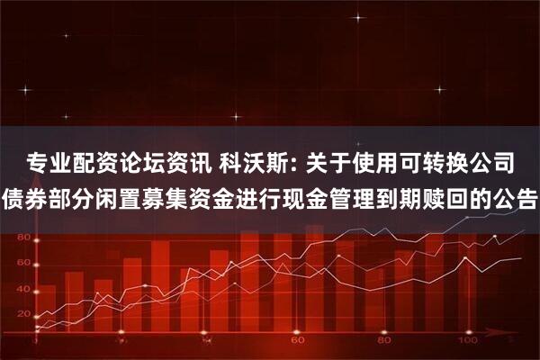专业配资论坛资讯 科沃斯: 关于使用可转换公司债券部分闲置募集资金进行现金管理到期赎回的公告