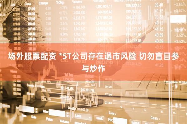 场外股票配资 *ST公司存在退市风险 切勿盲目参与炒作
