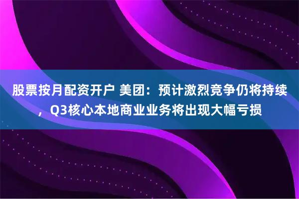 股票按月配资开户 美团：预计激烈竞争仍将持续，Q3核心本地商业业务将出现大幅亏损