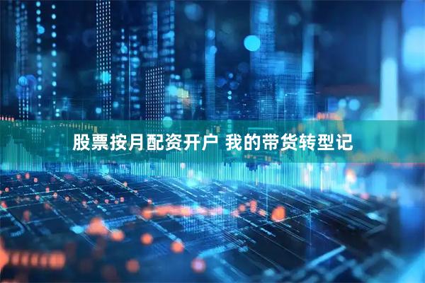 股票按月配资开户 我的带货转型记