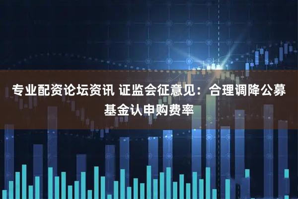 专业配资论坛资讯 证监会征意见：合理调降公募基金认申购费率