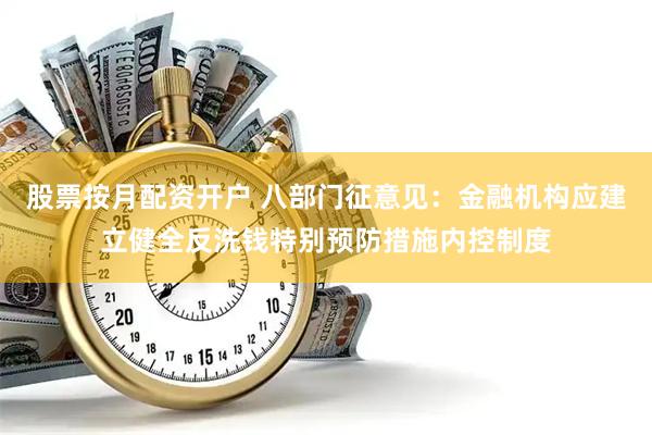 股票按月配资开户 八部门征意见：金融机构应建立健全反洗钱特别预防措施内控制度