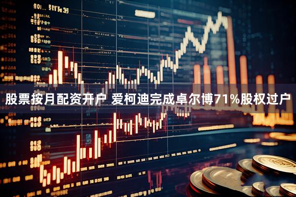 股票按月配资开户 爱柯迪完成卓尔博71%股权过户