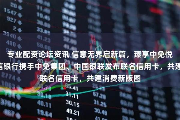 专业配资论坛资讯 信意无界启新篇，臻享中免悦生活 ——中信银行携手中免集团、中国银联发布联名信用卡，共建消费新版图
