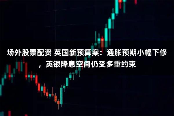 场外股票配资 英国新预算案：通胀预期小幅下修，英银降息空间仍受多重约束