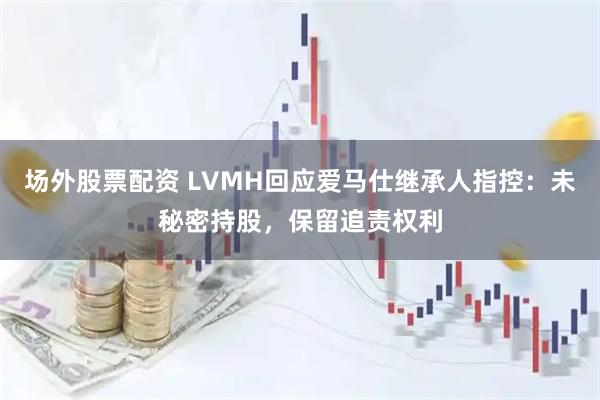 场外股票配资 LVMH回应爱马仕继承人指控：未秘密持股，保留追责权利