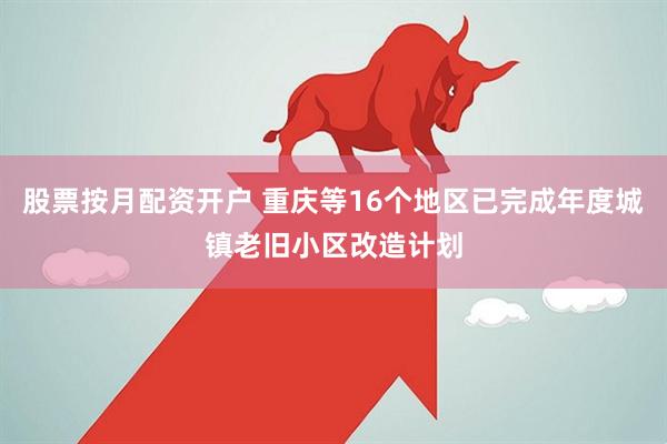 股票按月配资开户 重庆等16个地区已完成年度城镇老旧小区改造计划