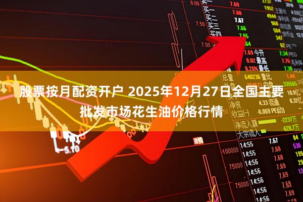 股票按月配资开户 2025年12月27日全国主要批发市场花生油价格行情