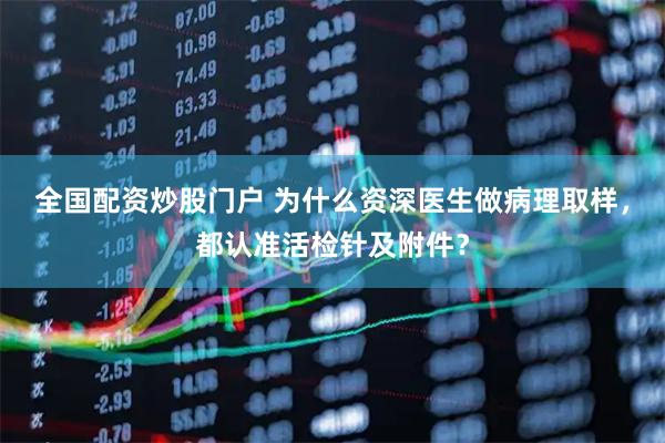 全国配资炒股门户 为什么资深医生做病理取样，都认准活检针及附件？