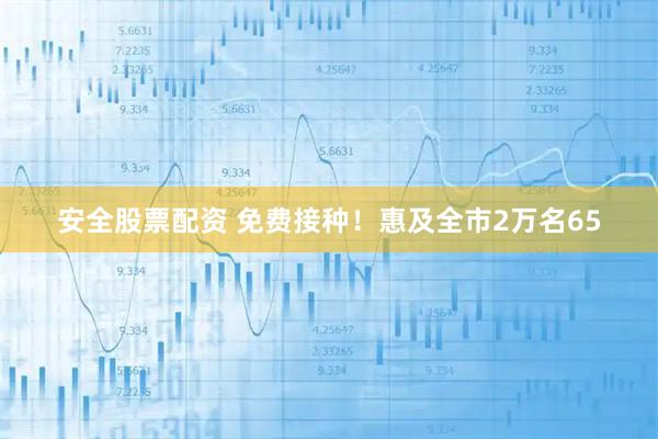 安全股票配资 免费接种！惠及全市2万名65