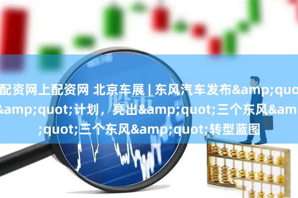 配资网上配资网 北京车展 | 东风汽车发布"东方风起2030"计划，亮出"三个东风"转型蓝图