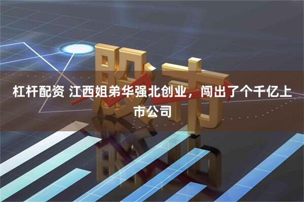 杠杆配资 江西姐弟华强北创业，闯出了个千亿上市公司