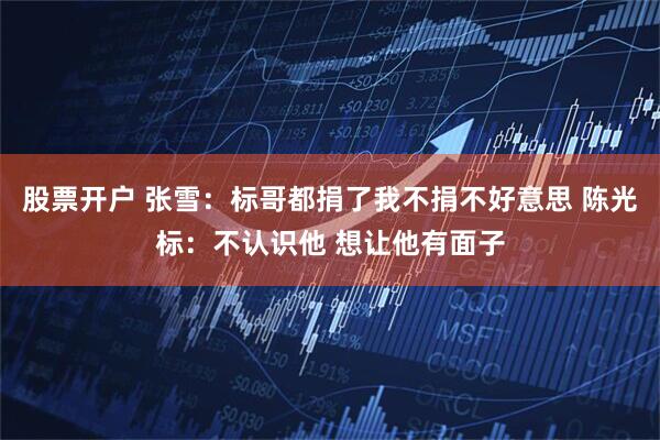 股票开户 张雪：标哥都捐了我不捐不好意思 陈光标：不认识他 想让他有面子