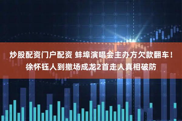 炒股配资门户配资 蚌埠演唱会主办方欠款翻车！徐怀钰人到撤场成龙2首走人真相破防