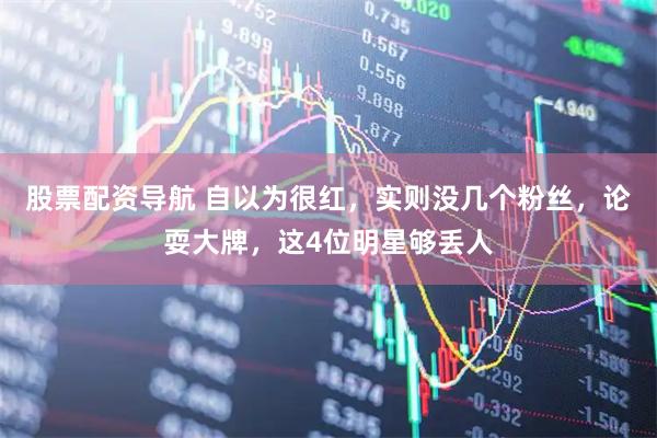 股票配资导航 自以为很红，实则没几个粉丝，论耍大牌，这4位明星够丢人