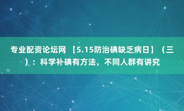 专业配资论坛网 【5.15防治碘缺乏病日】（三）：科学补碘有方法，不同人群有讲究