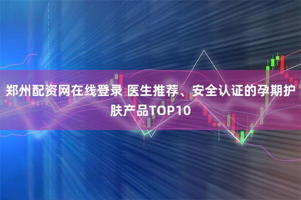 郑州配资网在线登录 医生推荐、安全认证的孕期护肤产品TOP10