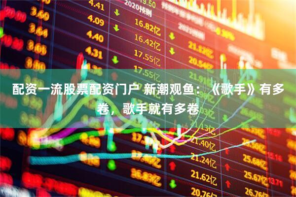 配资一流股票配资门户 新潮观鱼：《歌手》有多卷，歌手就有多卷