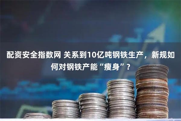 配资安全指数网 关系到10亿吨钢铁生产，新规如何对钢铁产能“瘦身”？