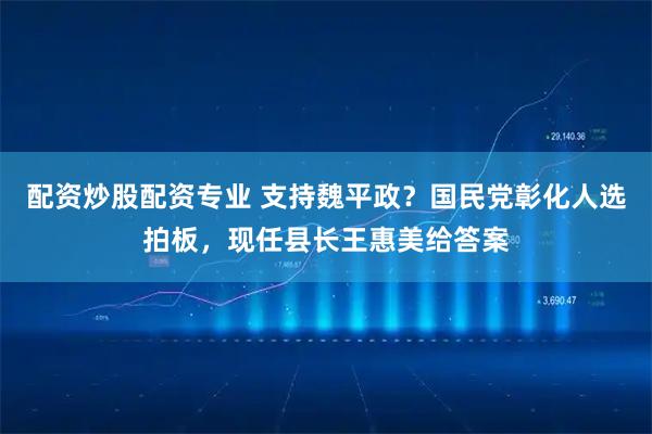 配资炒股配资专业 支持魏平政？国民党彰化人选拍板，现任县长王惠美给答案