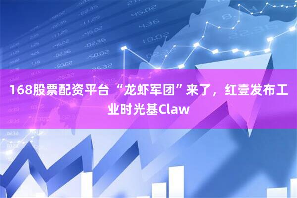 168股票配资平台 “龙虾军团”来了，红壹发布工业时光基Claw