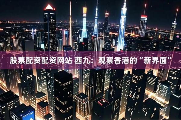股票配资配资网站 西九：观察香港的“新界面”