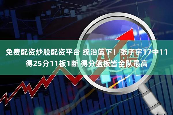 免费配资炒股配资平台 统治篮下！张子宇17中11得25分11板1断 得分篮板皆全队最高