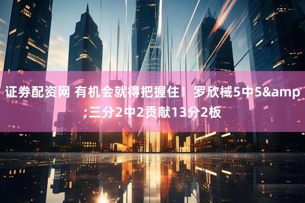 证劵配资网 有机会就得把握住！罗欣棫5中5&三分2中2贡献13分2板