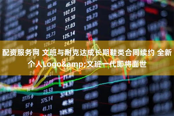 配资服务网 文班与耐克达成长期鞋类合同续约 全新个人Logo&文班一代即将面世